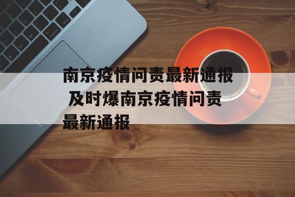 南京疫情问责最新通报 及时爆南京疫情问责最新通报
