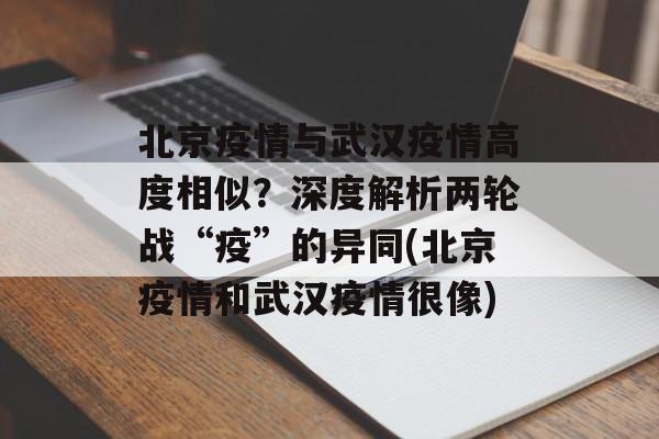 北京疫情与武汉疫情高度相似？深度解析两轮战“疫”的异同(北京疫情和武汉疫情很像)