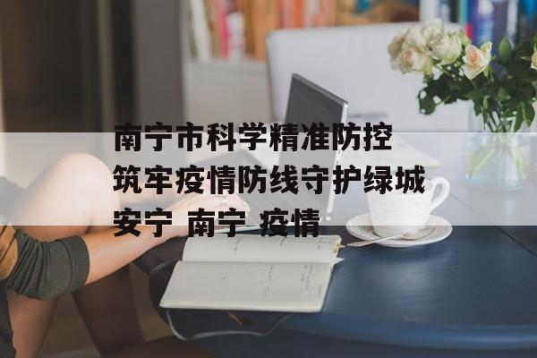 南宁市科学精准防控 筑牢疫情防线守护绿城安宁 南宁 疫情