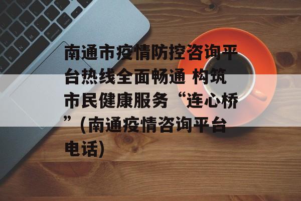 南通市疫情防控咨询平台热线全面畅通 构筑市民健康服务“连心桥”(南通疫情咨询平台电话)