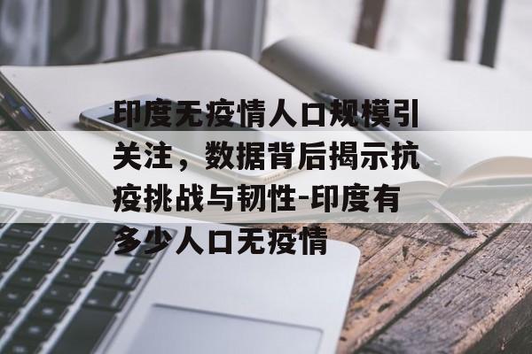 印度无疫情人口规模引关注，数据背后揭示抗疫挑战与韧性-印度有多少人口无疫情