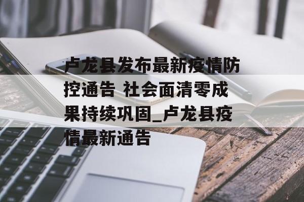 卢龙县发布最新疫情防控通告 社会面清零成果持续巩固_卢龙县疫情最新通告