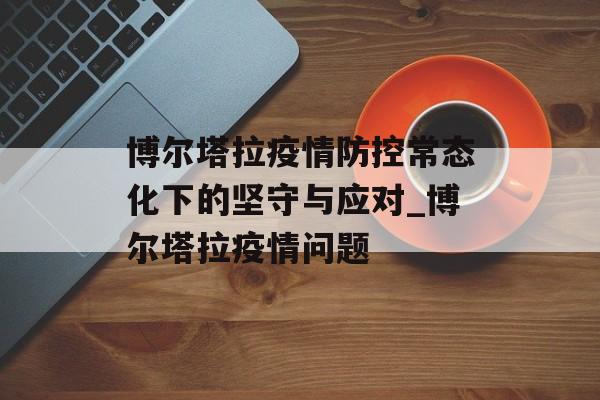 博尔塔拉疫情防控常态化下的坚守与应对_博尔塔拉疫情问题