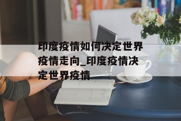 印度疫情如何决定世界疫情走向_印度疫情决定世界疫情