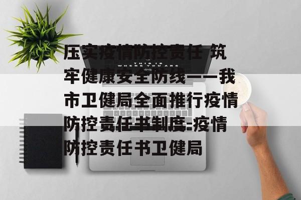 压实疫情防控责任 筑牢健康安全防线——我市卫健局全面推行疫情防控责任书制度-疫情防控责任书卫健局