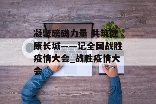 凝聚磅礴力量 共筑健康长城——记全国战胜疫情大会_战胜疫情大会
