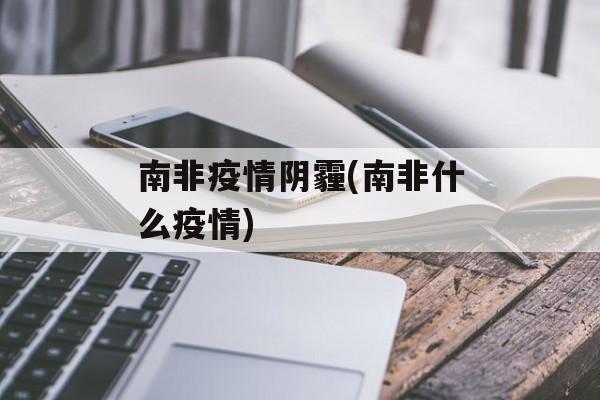 南非疫情阴霾(南非什么疫情)