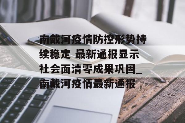 南戴河疫情防控形势持续稳定 最新通报显示社会面清零成果巩固_南戴河疫情最新通报