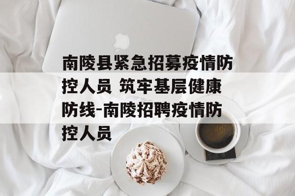南陵县紧急招募疫情防控人员 筑牢基层健康防线-南陵招聘疫情防控人员
