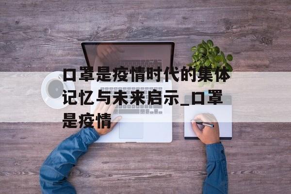 口罩是疫情时代的集体记忆与未来启示_口罩是疫情