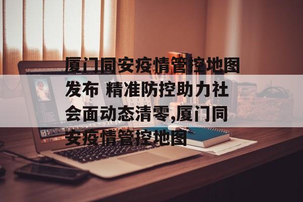 厦门同安疫情管控地图发布 精准防控助力社会面动态清零,厦门同安疫情管控地图