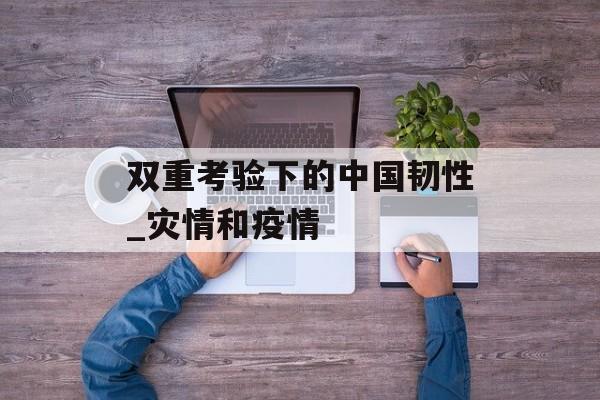 双重考验下的中国韧性_灾情和疫情