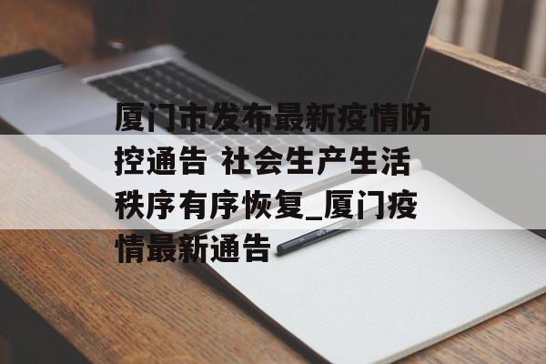 厦门市发布最新疫情防控通告 社会生产生活秩序有序恢复_厦门疫情最新通告