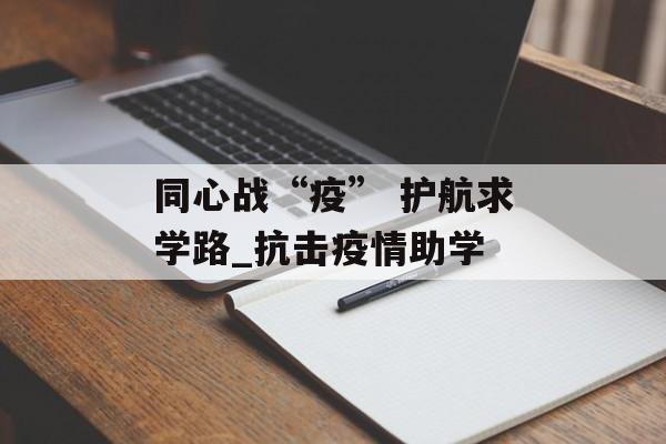同心战“疫” 护航求学路_抗击疫情助学