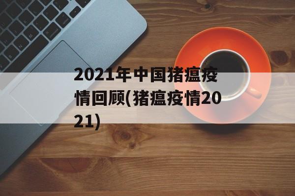 2021年中国猪瘟疫情回顾(猪瘟疫情2021)