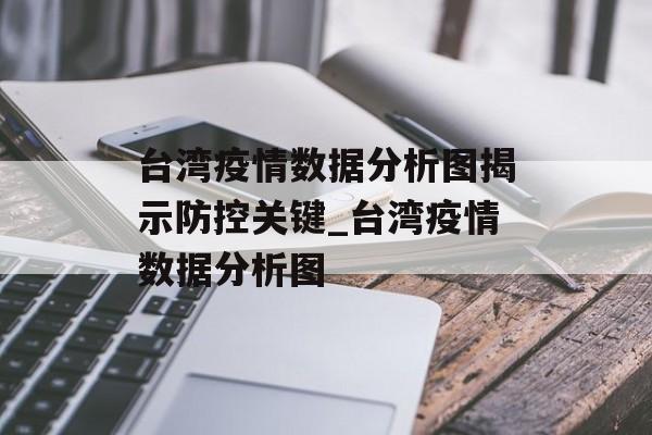 台湾疫情数据分析图揭示防控关键_台湾疫情数据分析图