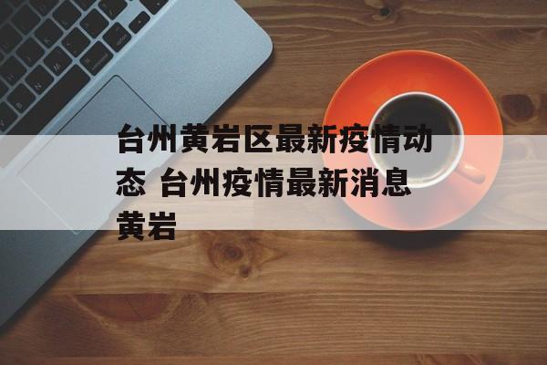 台州黄岩区最新疫情动态 台州疫情最新消息黄岩