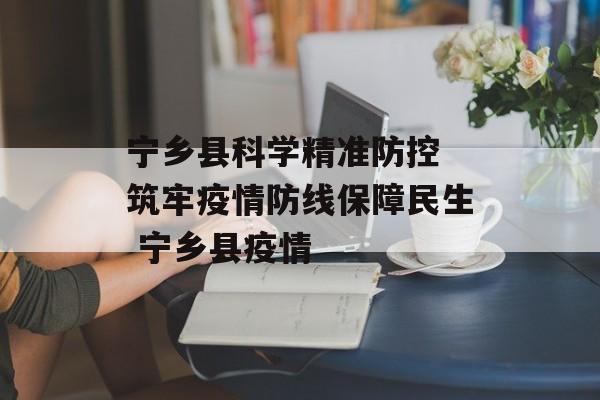 宁乡县科学精准防控 筑牢疫情防线保障民生 宁乡县疫情