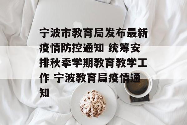 宁波市教育局发布最新疫情防控通知 统筹安排秋季学期教育教学工作 宁波教育局疫情通知