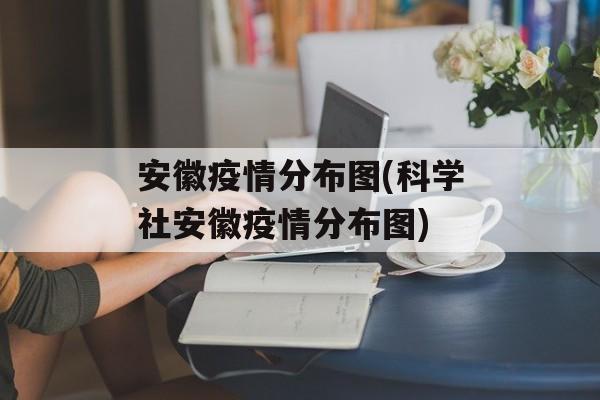 安徽疫情分布图(科学社安徽疫情分布图)