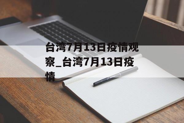 台湾7月13日疫情观察_台湾7月13日疫情