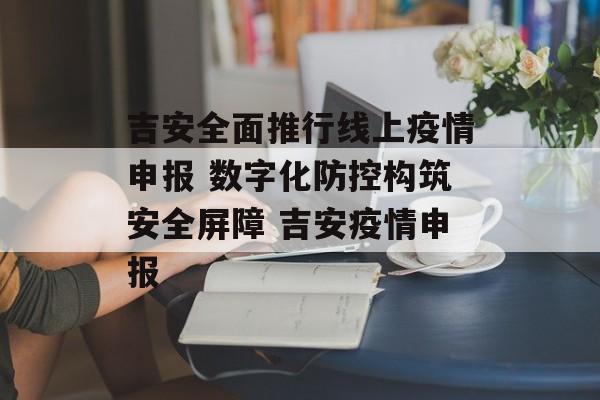 吉安全面推行线上疫情申报 数字化防控构筑安全屏障 吉安疫情申报