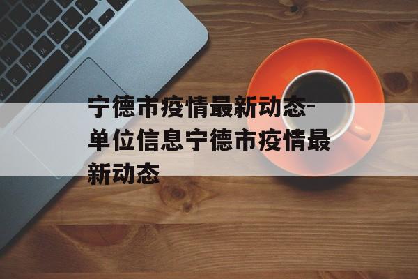 宁德市疫情最新动态-单位信息宁德市疫情最新动态