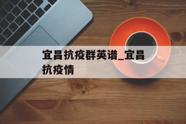 宜昌抗疫群英谱_宜昌抗疫情