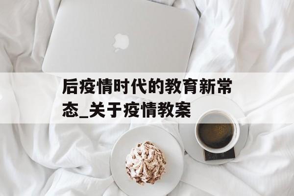 后疫情时代的教育新常态_关于疫情教案
