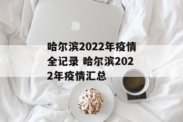 哈尔滨2022年疫情全记录 哈尔滨2022年疫情汇总