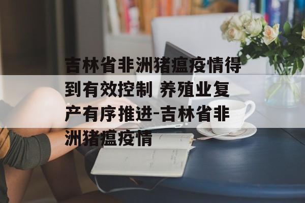 吉林省非洲猪瘟疫情得到有效控制 养殖业复产有序推进-吉林省非洲猪瘟疫情