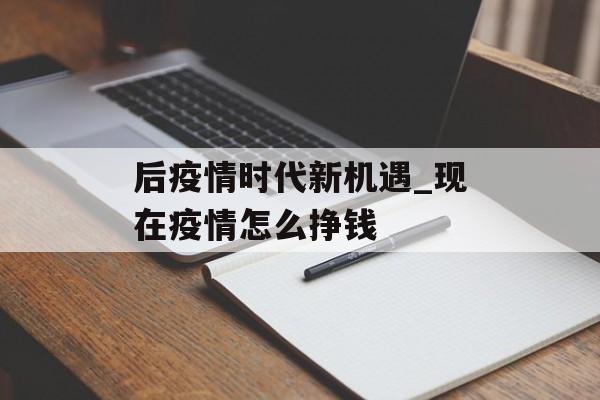 后疫情时代新机遇_现在疫情怎么挣钱