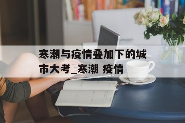 寒潮与疫情叠加下的城市大考_寒潮 疫情