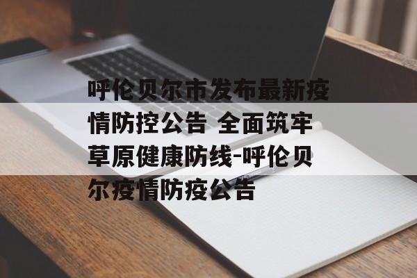 呼伦贝尔市发布最新疫情防控公告 全面筑牢草原健康防线-呼伦贝尔疫情防疫公告