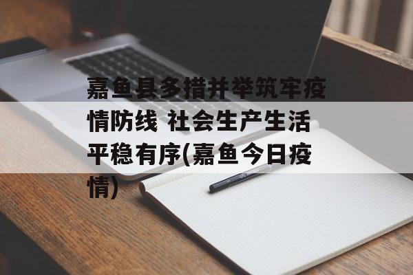 嘉鱼县多措并举筑牢疫情防线 社会生产生活平稳有序(嘉鱼今日疫情)