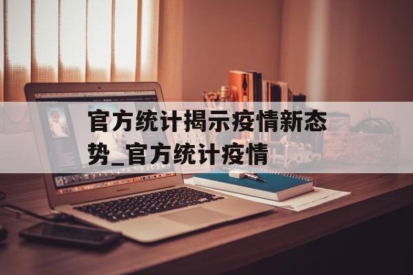 官方统计揭示疫情新态势_官方统计疫情