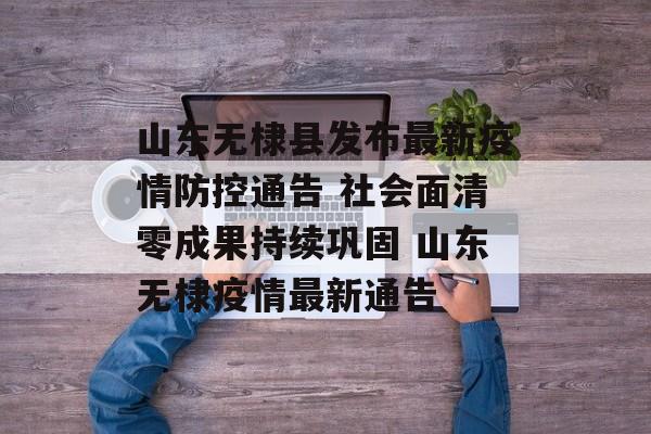 山东无棣县发布最新疫情防控通告 社会面清零成果持续巩固 山东无棣疫情最新通告