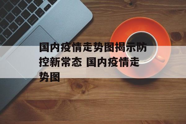 国内疫情走势图揭示防控新常态 国内疫情走势图