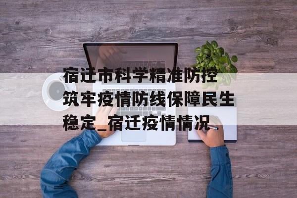 宿迁市科学精准防控 筑牢疫情防线保障民生稳定_宿迁疫情情况