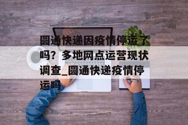 圆通快递因疫情停运了吗？多地网点运营现状调查_圆通快递疫情停运吗