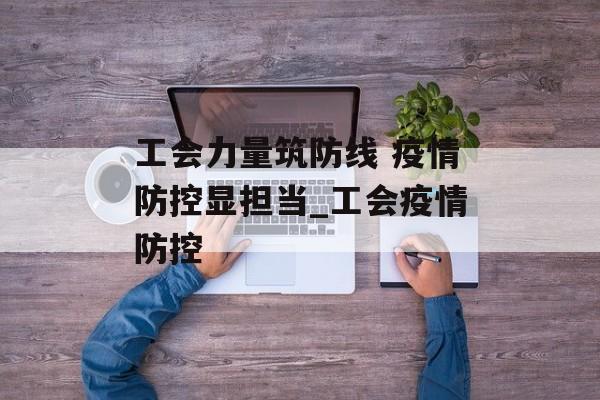 工会力量筑防线 疫情防控显担当_工会疫情防控