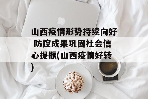 山西疫情形势持续向好 防控成果巩固社会信心提振(山西疫情好转)