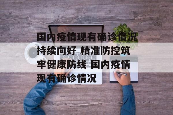 国内疫情现有确诊情况持续向好 精准防控筑牢健康防线 国内疫情现有确诊情况