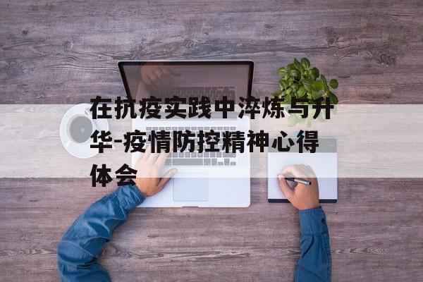 在抗疫实践中淬炼与升华-疫情防控精神心得体会