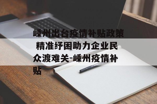 嵊州出台疫情补贴政策 精准纾困助力企业民众渡难关-嵊州疫情补贴