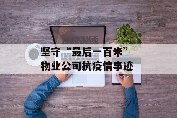 坚守“最后一百米” 物业公司抗疫情事迹