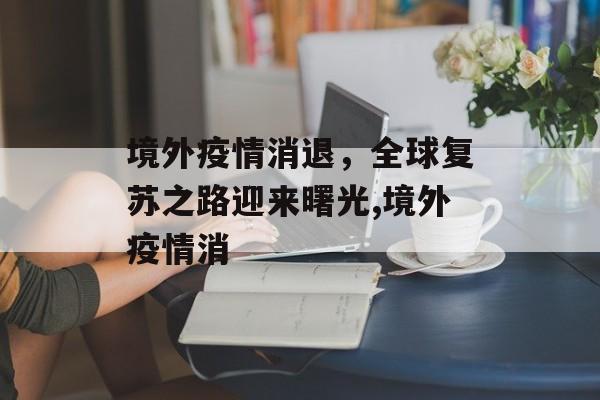 境外疫情消退，全球复苏之路迎来曙光,境外疫情消