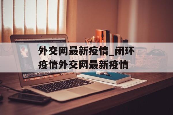 外交网最新疫情_闭环疫情外交网最新疫情