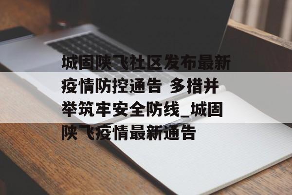 城固陕飞社区发布最新疫情防控通告 多措并举筑牢安全防线_城固陕飞疫情最新通告