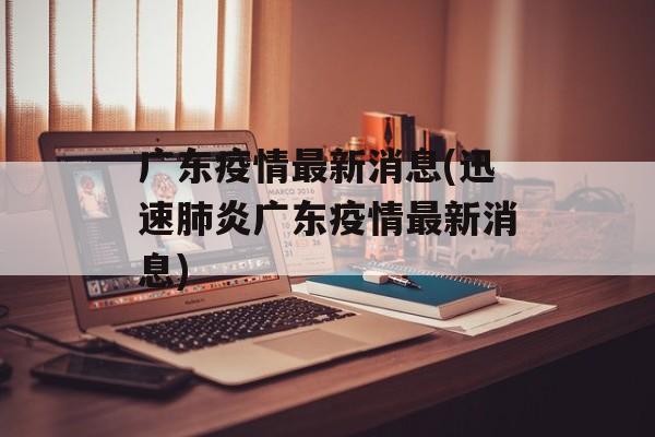 广东疫情最新消息(迅速肺炎广东疫情最新消息)